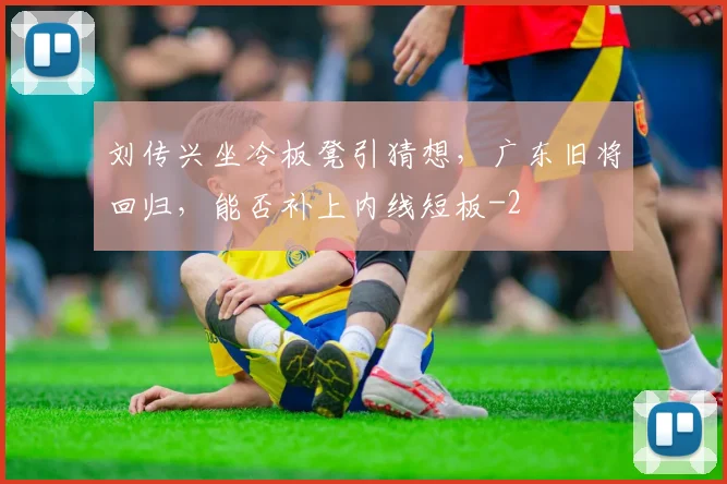 刘传兴坐冷板凳引猜想，广东旧将回归，能否补上内线短板
