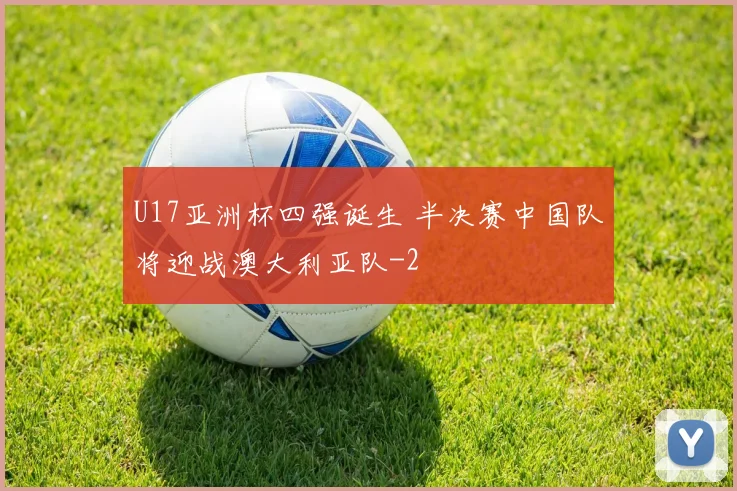 U17亚洲杯四强诞生 半决赛中国队将迎战澳大利亚队