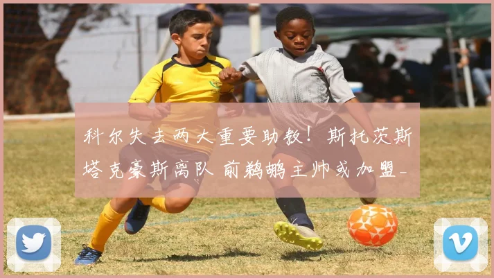 科尔失去两大重要助教！斯托茨斯塔克豪斯离队 前鹈鹕主帅或加盟_1