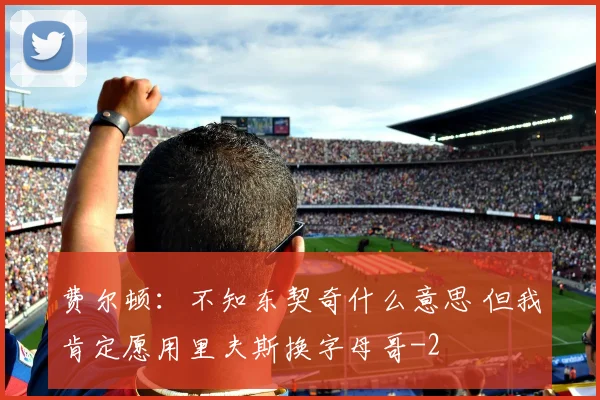 费尔顿：不知东契奇什么意思 但我肯定愿用里夫斯换字母哥