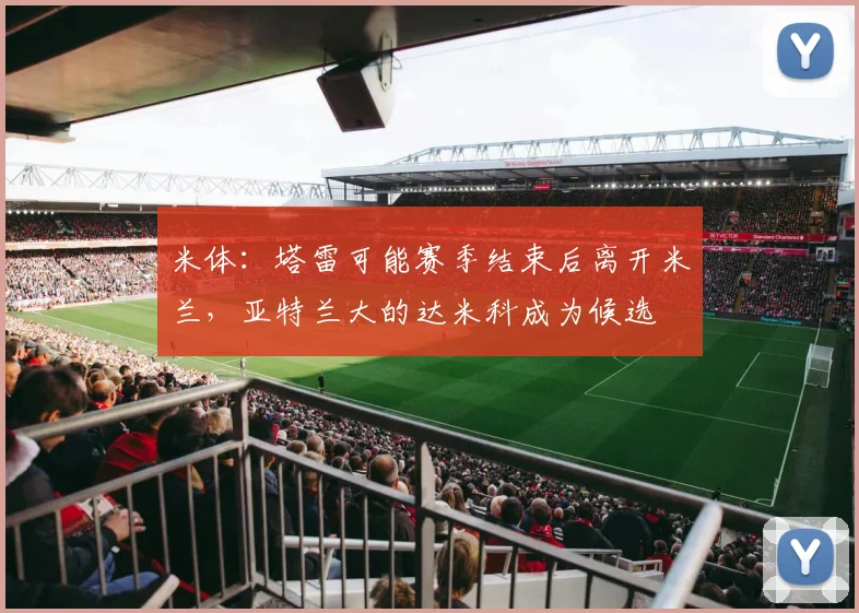 米体：塔雷可能赛季结束后离开米兰，亚特兰大的达米科成为候选