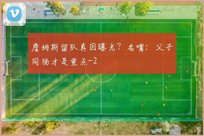 詹姆斯留队真因曝光？名嘴：父子同场才是重点