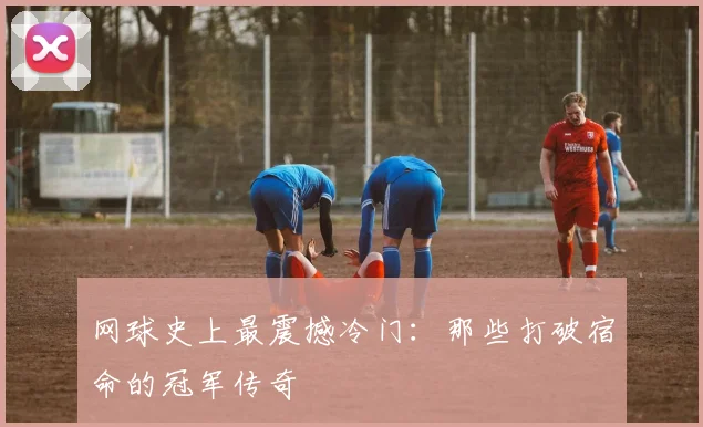 网球史上最震撼冷门：那些打破宿命的冠军传奇