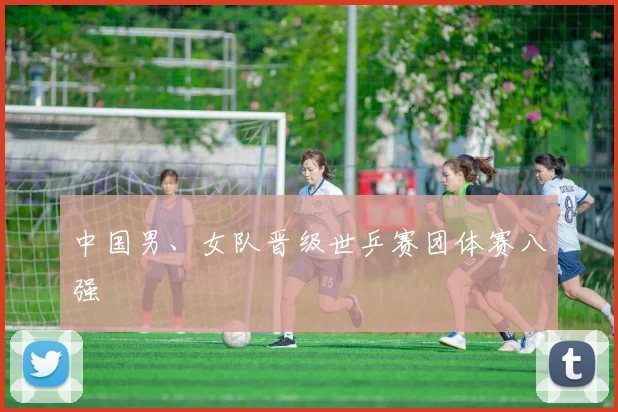 中国男、女队晋级世乒赛团体赛八强