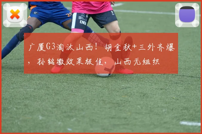 广厦G3淘汰山西！胡金秋+三外齐爆，孙铭徽效果极佳，山西无组织