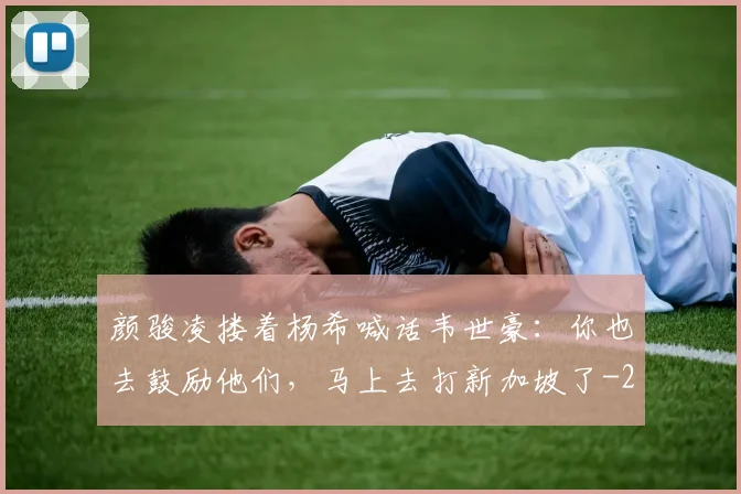 颜骏凌搂着杨希喊话韦世豪：你也去鼓励他们，马上去打新加坡了