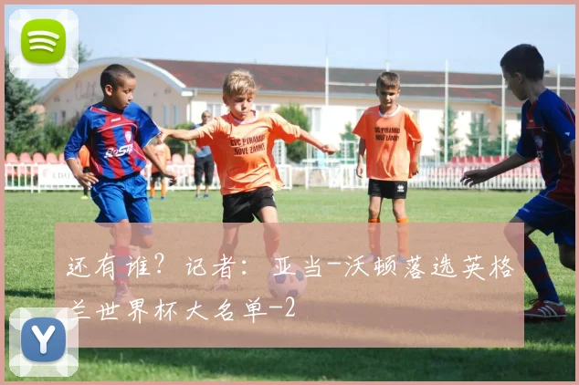 还有谁？记者：亚当-沃顿落选英格兰世界杯大名单