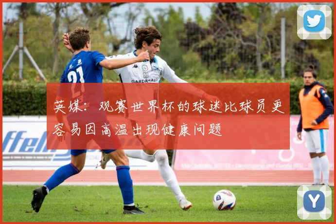 英媒：观赛世界杯的球迷比球员更容易因高温出现健康问题