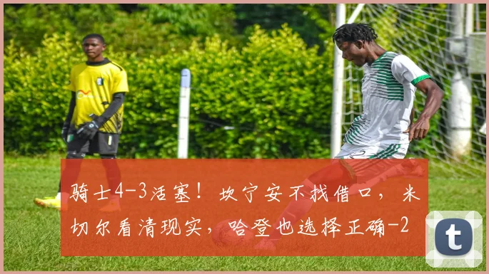 骑士4-3活塞！坎宁安不找借口，米切尔看清现实，哈登也选择正确