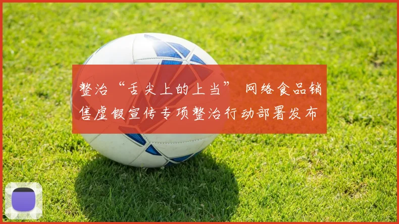 整治“舌尖上的上当” 网络食品销售虚假宣传专项整治行动部署发布