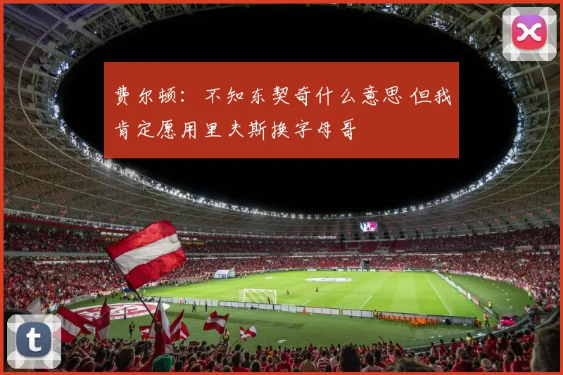 费尔顿：不知东契奇什么意思 但我肯定愿用里夫斯换字母哥