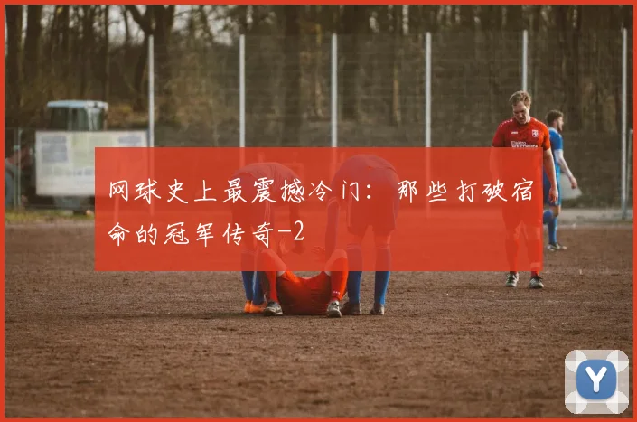 网球史上最震撼冷门：那些打破宿命的冠军传奇