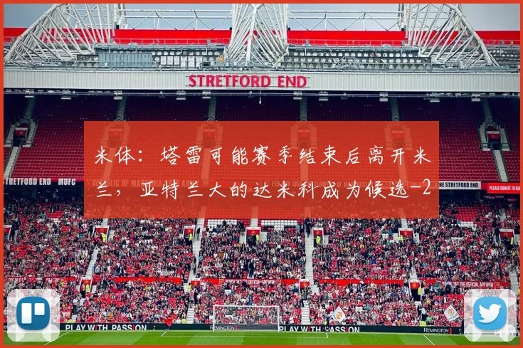 米体：塔雷可能赛季结束后离开米兰，亚特兰大的达米科成为候选