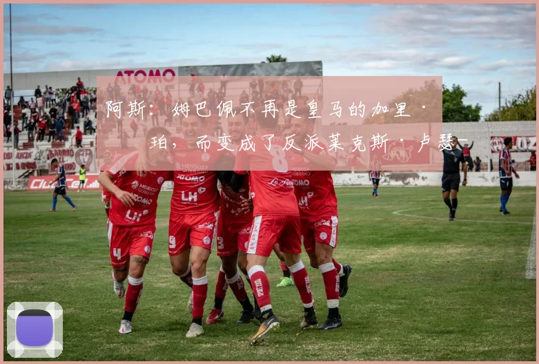 阿斯：姆巴佩不再是皇马的加里·库珀，而变成了反派莱克斯·卢瑟