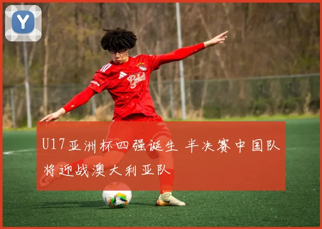 U17亚洲杯四强诞生 半决赛中国队将迎战澳大利亚队