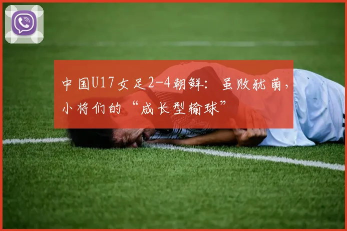 中国U17女足2-4朝鲜：虽败犹萌，小将们的“成长型输球”