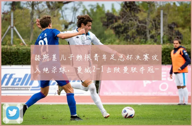 赫斯基儿子赖根青年足总杯决赛攻入绝杀球，曼城2-1击败曼联夺冠