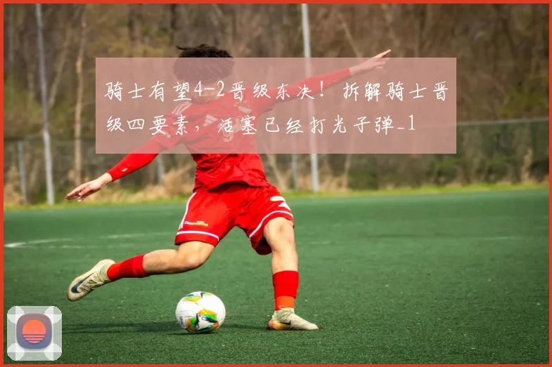 骑士有望4-2晋级东决！拆解骑士晋级四要素，活塞已经打光子弹_1