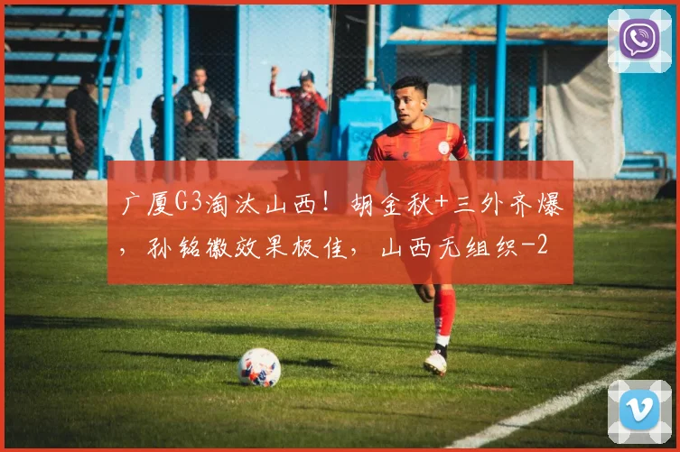 广厦G3淘汰山西！胡金秋+三外齐爆，孙铭徽效果极佳，山西无组织
