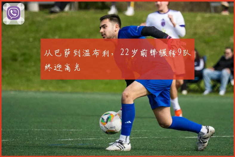 从巴萨到温布利，22岁前锋辗转9队终迎高光