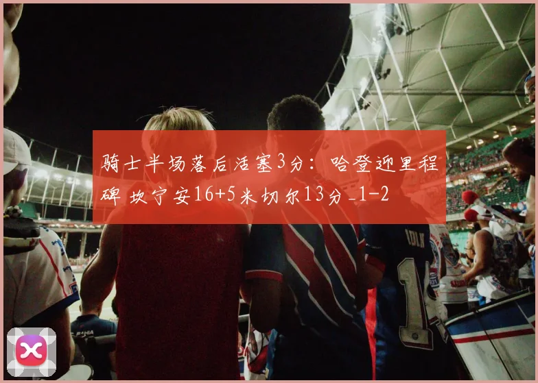 骑士半场落后活塞3分：哈登迎里程碑 坎宁安16+5米切尔13分_1