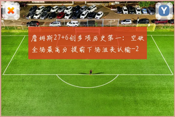 詹姆斯27+6创多项历史第一：空砍全场最高分 提前下场沮丧认输