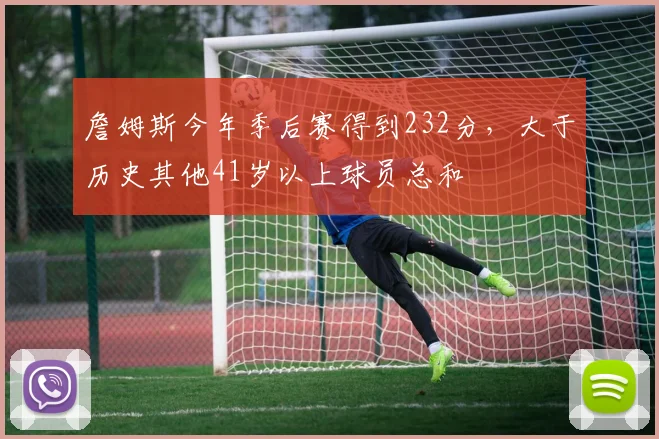 詹姆斯今年季后赛得到232分，大于历史其他41岁以上球员总和