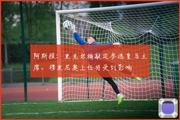 阿斯报:里克尔梅敲定参选皇马主席,穆里尼奥上任将受到影响