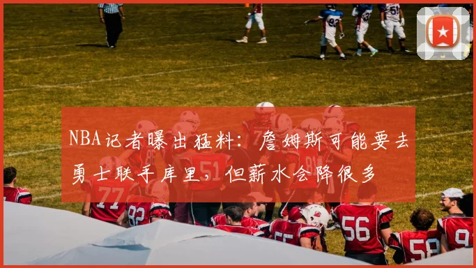 NBA记者曝出猛料：詹姆斯可能要去勇士联手库里，但薪水会降很多