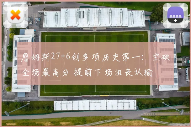 詹姆斯27+6创多项历史第一：空砍全场最高分 提前下场沮丧认输