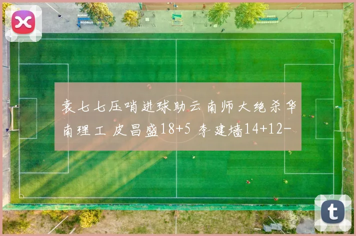 袁七七压哨进球助云南师大绝杀华南理工 皮昌盛18+5 李建墙14+12