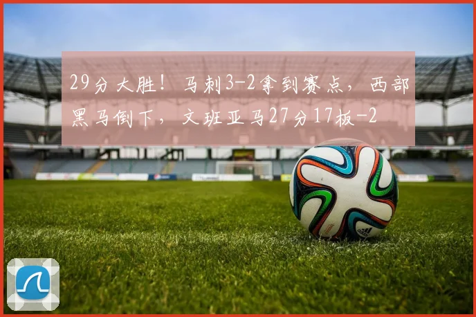 29分大胜！马刺3-2拿到赛点，西部黑马倒下，文班亚马27分17板