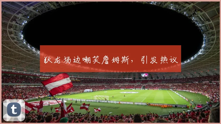 狄龙场边嘲笑詹姆斯，引发热议