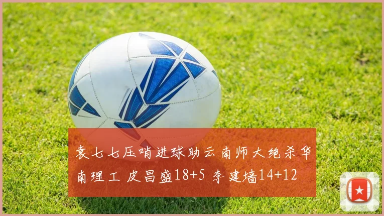 袁七七压哨进球助云南师大绝杀华南理工 皮昌盛18+5 李建墙14+12