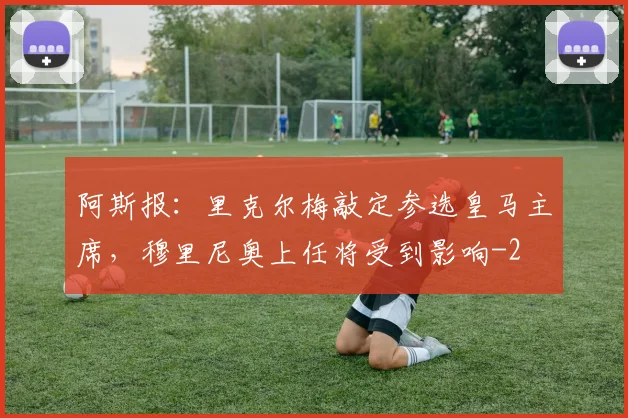 阿斯报:里克尔梅敲定参选皇马主席,穆里尼奥上任将受到影响
