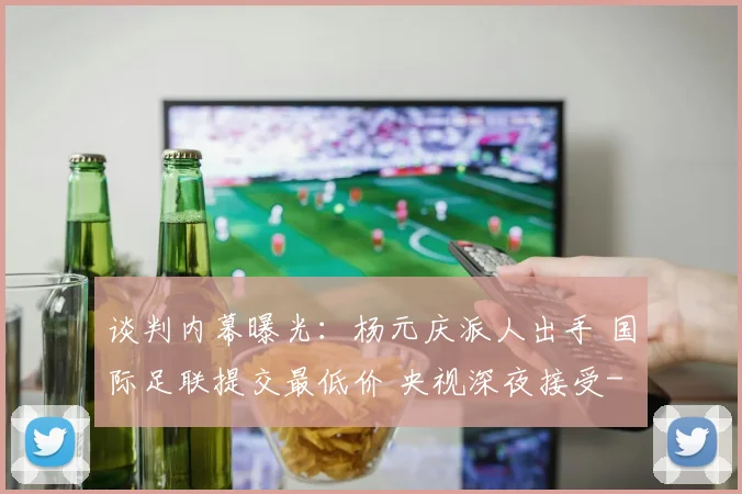谈判内幕曝光：杨元庆派人出手 国际足联提交最低价 央视深夜接受