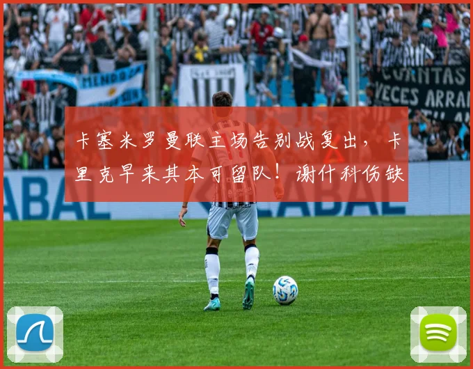 卡塞米罗曼联主场告别战复出，卡里克早来其本可留队！谢什科伤缺