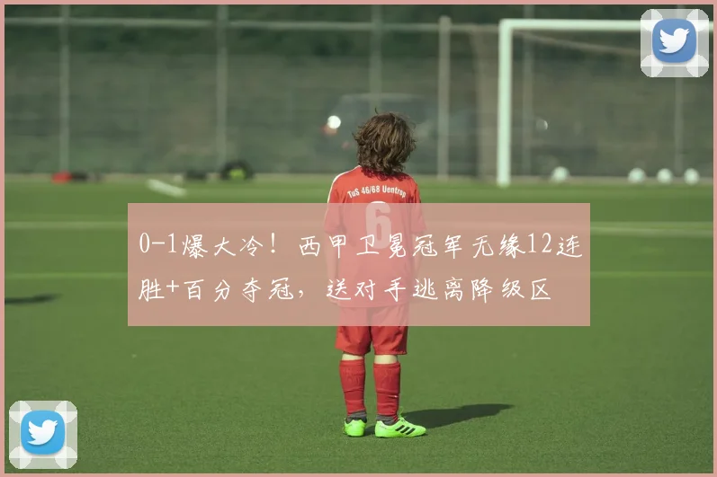 0-1爆大冷！西甲卫冕冠军无缘12连胜+百分夺冠，送对手逃离降级区