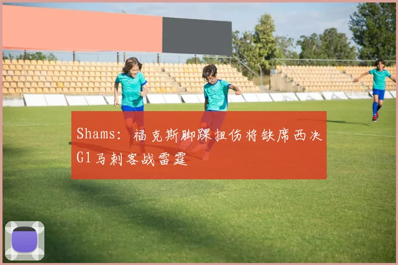 Shams：福克斯脚踝扭伤将缺席西决G1马刺客战雷霆
