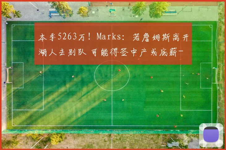 本季5263万！Marks：若詹姆斯离开湖人去别队 可能得签中产或底薪