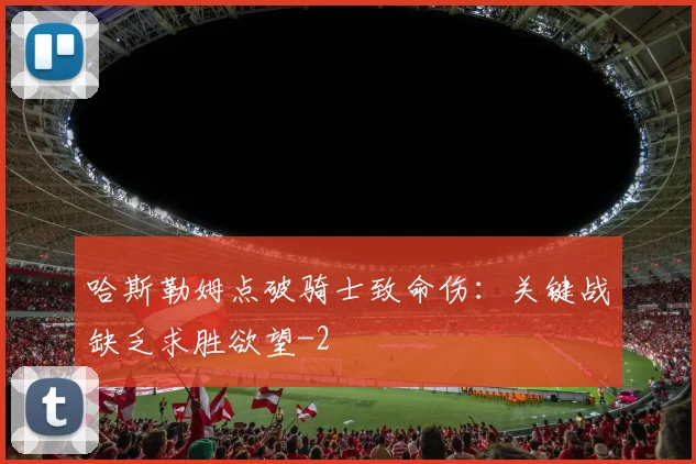 哈斯勒姆点破骑士致命伤：关键战缺乏求胜欲望