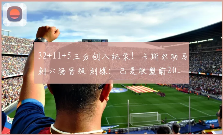 32+11+5三分创八纪录！卡斯尔助马刺六场晋级 刺媒：已是联盟前20_1