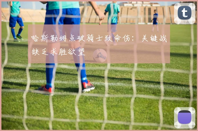 哈斯勒姆点破骑士致命伤：关键战缺乏求胜欲望