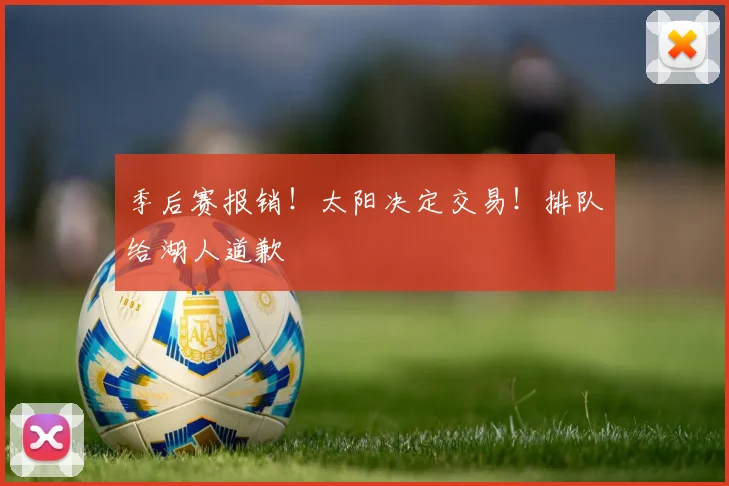 季后赛报销！太阳决定交易！排队给湖人道歉
