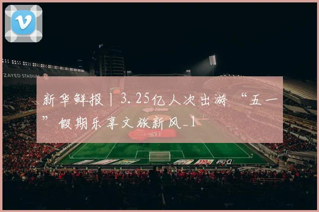 新华鲜报丨3.25亿人次出游 “五一”假期乐享文旅新风_1