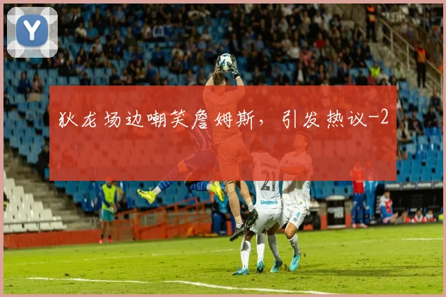 狄龙场边嘲笑詹姆斯，引发热议