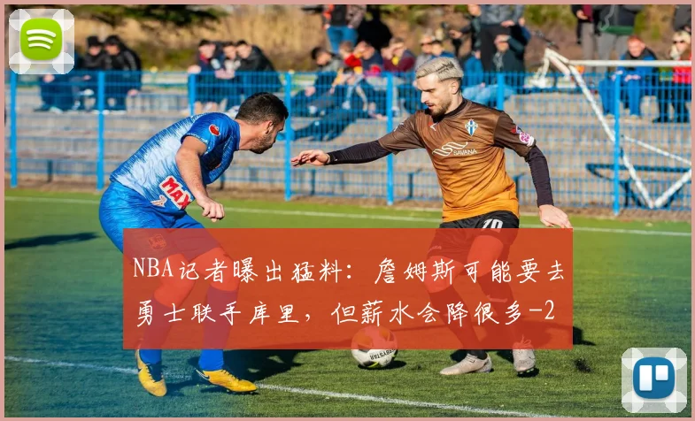 NBA记者曝出猛料:詹姆斯可能要去勇士联手库里,但薪水会降很多