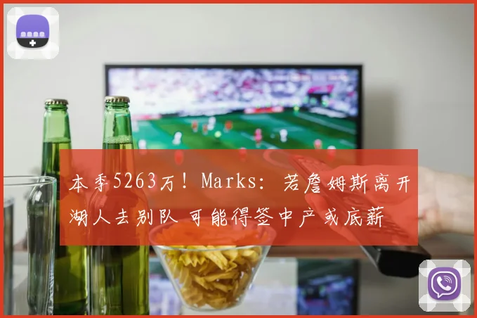 本季5263万！Marks：若詹姆斯离开湖人去别队 可能得签中产或底薪