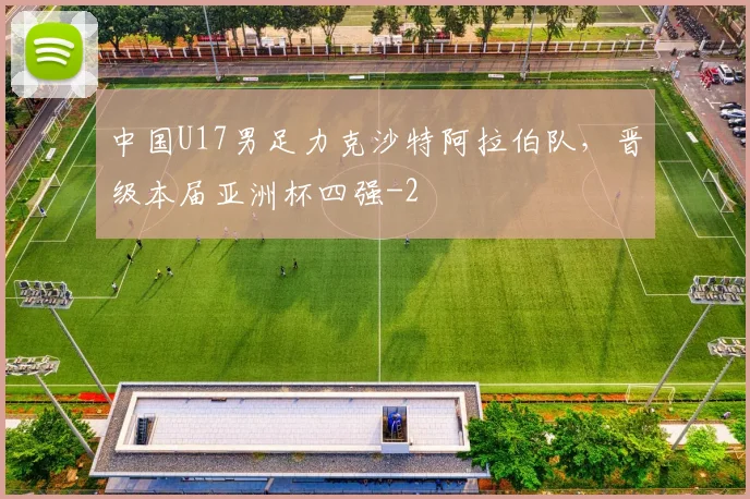 中国U17男足力克沙特阿拉伯队，晋级本届亚洲杯四强
