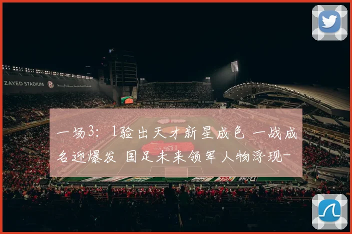 一场3:1验出天才新星成色 一战成名迎爆发 国足未来领军人物浮现